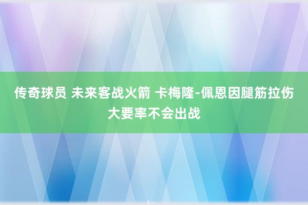 传奇球员 未来客战火箭 卡梅隆-佩恩因腿筋拉伤大要率不会出战