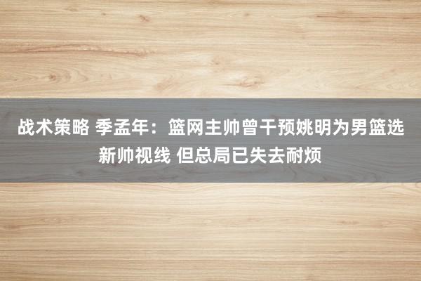 战术策略 季孟年：篮网主帅曾干预姚明为男篮选新帅视线 但总局已失去耐烦