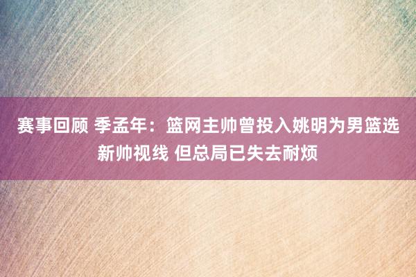 赛事回顾 季孟年：篮网主帅曾投入姚明为男篮选新帅视线 但总局已失去耐烦