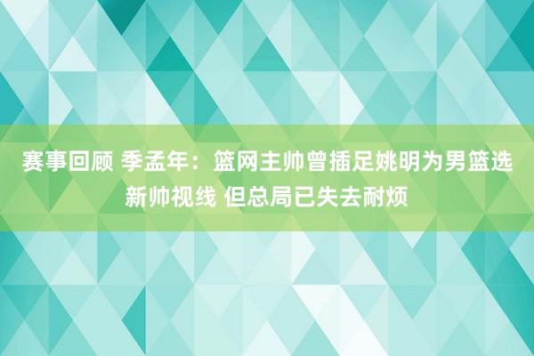 赛事回顾 季孟年：篮网主帅曾插足姚明为男篮选新帅视线 但总局已失去耐烦