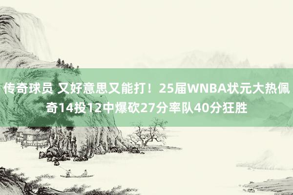 传奇球员 又好意思又能打！25届WNBA状元大热佩奇14投12中爆砍27分率队40分狂胜