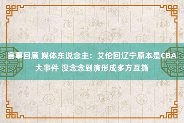 赛事回顾 媒体东说念主：艾伦回辽宁原本是CBA大事件 没念念到演形成多方互撕