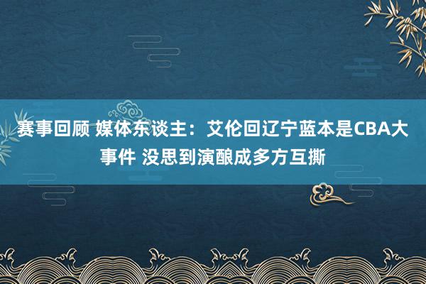 赛事回顾 媒体东谈主：艾伦回辽宁蓝本是CBA大事件 没思到演酿成多方互撕