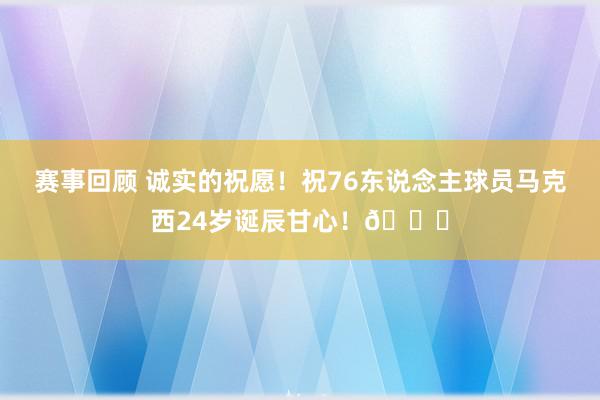 赛事回顾 诚实的祝愿！祝76东说念主球员马克西24岁诞辰甘心！🎂