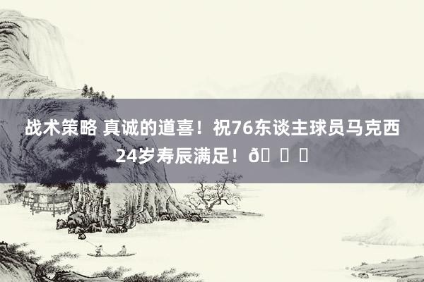 战术策略 真诚的道喜！祝76东谈主球员马克西24岁寿辰满足！🎂