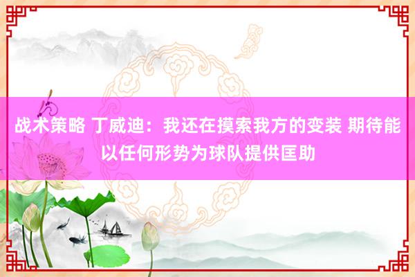 战术策略 丁威迪：我还在摸索我方的变装 期待能以任何形势为球队提供匡助