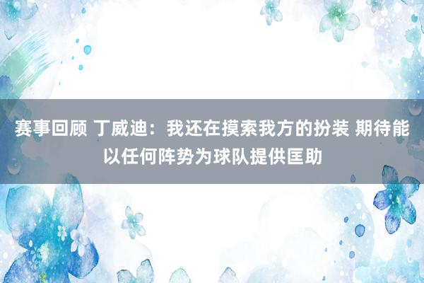 赛事回顾 丁威迪：我还在摸索我方的扮装 期待能以任何阵势为球队提供匡助