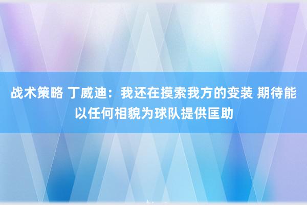 战术策略 丁威迪：我还在摸索我方的变装 期待能以任何相貌为球队提供匡助