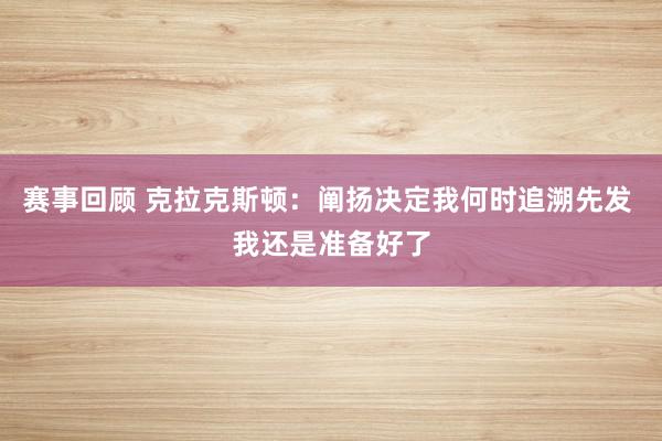 赛事回顾 克拉克斯顿：阐扬决定我何时追溯先发 我还是准备好了