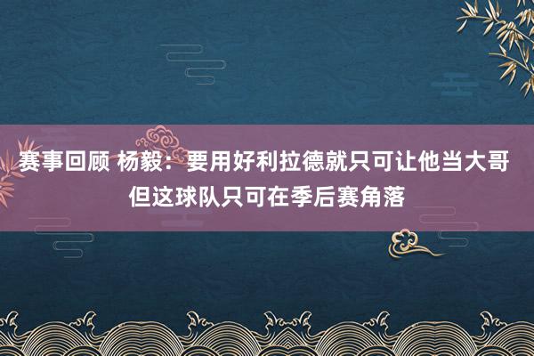 赛事回顾 杨毅：要用好利拉德就只可让他当大哥 但这球队只可在季后赛角落