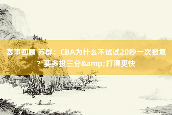 赛事回顾 苏群：CBA为什么不试试20秒一次报复？要多投三分&打得更快