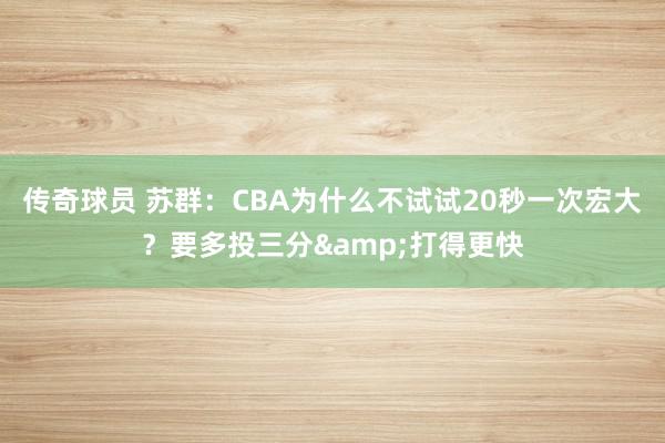 传奇球员 苏群：CBA为什么不试试20秒一次宏大？要多投三分&打得更快