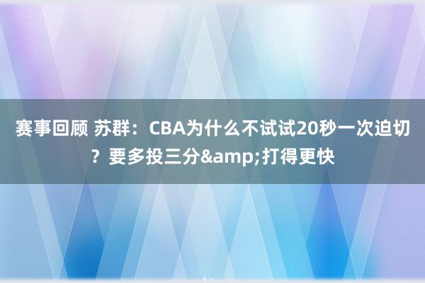 赛事回顾 苏群：CBA为什么不试试20秒一次迫切？要多投三分&打得更快