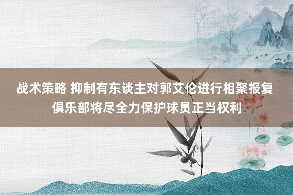 战术策略 抑制有东谈主对郭艾伦进行相聚报复 俱乐部将尽全力保护球员正当权利