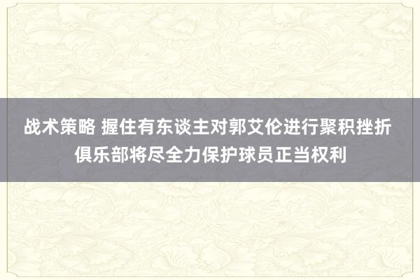 战术策略 握住有东谈主对郭艾伦进行聚积挫折 俱乐部将尽全力保护球员正当权利