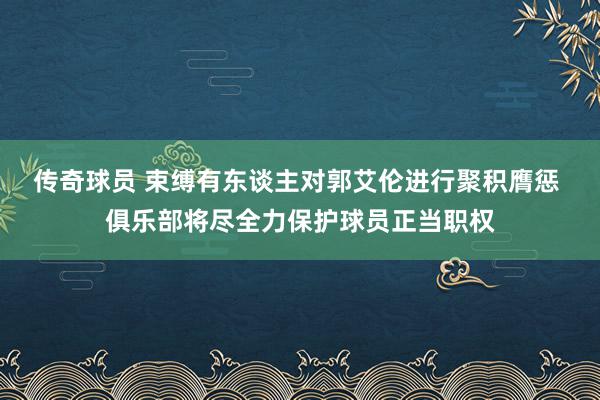 传奇球员 束缚有东谈主对郭艾伦进行聚积膺惩 俱乐部将尽全力保护球员正当职权