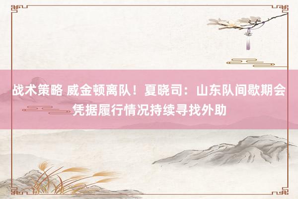 战术策略 威金顿离队！夏晓司：山东队间歇期会凭据履行情况持续寻找外助