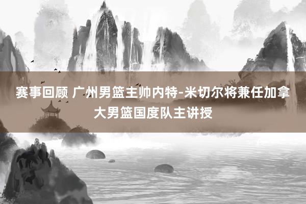 赛事回顾 广州男篮主帅内特-米切尔将兼任加拿大男篮国度队主讲授