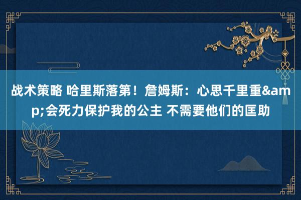 战术策略 哈里斯落第！詹姆斯：心思千里重&会死力保护我的公主 不需要他们的匡助