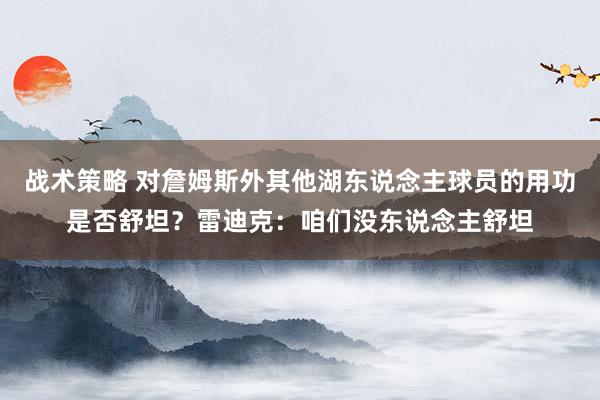 战术策略 对詹姆斯外其他湖东说念主球员的用功是否舒坦？雷迪克：咱们没东说念主舒坦