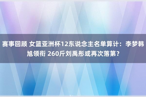 赛事回顾 女篮亚洲杯12东说念主名单算计：李梦韩旭领衔 260斤刘禹彤或再次落第？