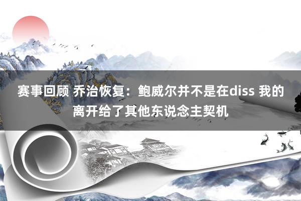 赛事回顾 乔治恢复：鲍威尔并不是在diss 我的离开给了其他东说念主契机