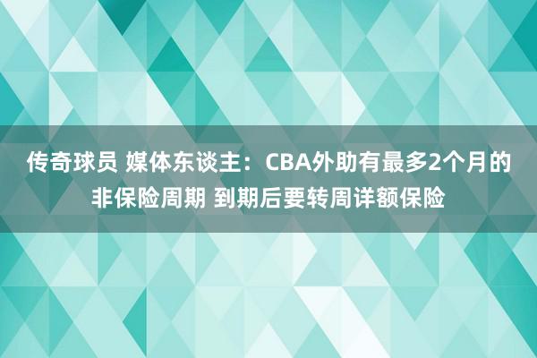 传奇球员 媒体东谈主：CBA外助有最多2个月的非保险周期 到期后要转周详额保险