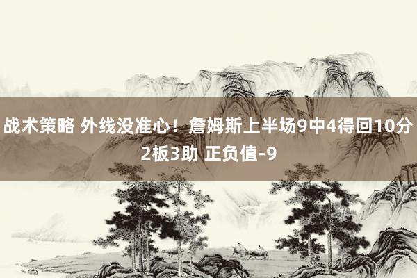 战术策略 外线没准心！詹姆斯上半场9中4得回10分2板3助 正负值-9