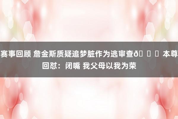 赛事回顾 詹金斯质疑追梦脏作为逃审查👀本尊回怼：闭嘴 我父母以我为荣