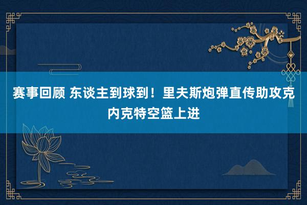 赛事回顾 东谈主到球到！里夫斯炮弹直传助攻克内克特空篮上进