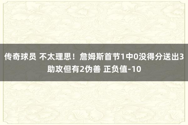 传奇球员 不太理思！詹姆斯首节1中0没得分送出3助攻但有2伪善 正负值-10