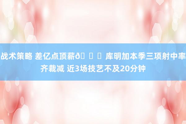 战术策略 差亿点顶薪😕库明加本季三项射中率齐裁减 近3场技艺不及20分钟