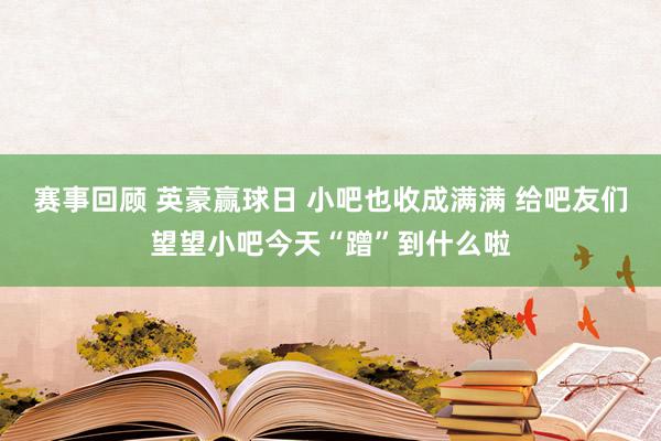 赛事回顾 英豪赢球日 小吧也收成满满 给吧友们望望小吧今天“蹭”到什么啦