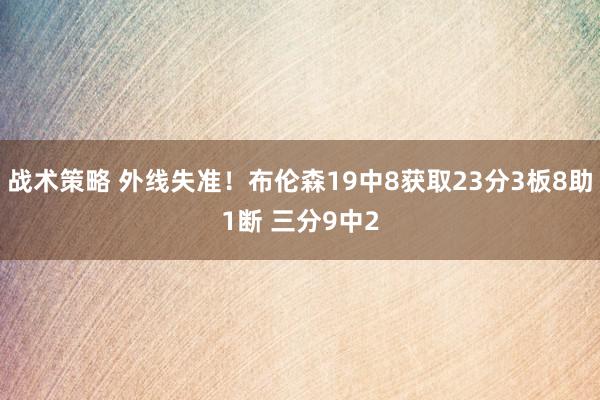 战术策略 外线失准！布伦森19中8获取23分3板8助1断 三分9中2