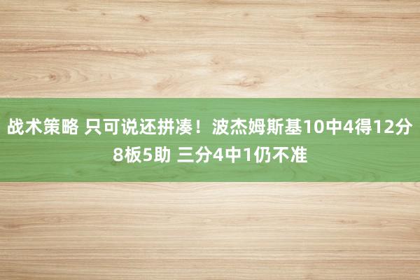 战术策略 只可说还拼凑！波杰姆斯基10中4得12分8板5助 三分4中1仍不准