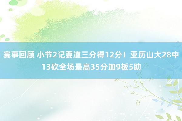 赛事回顾 小节2记要道三分得12分！亚历山大28中13砍全场最高35分加9板5助