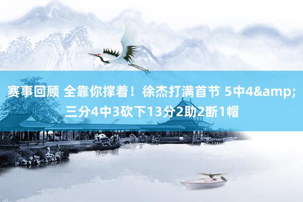 赛事回顾 全靠你撑着！徐杰打满首节 5中4&三分4中3砍下13分2助2断1帽