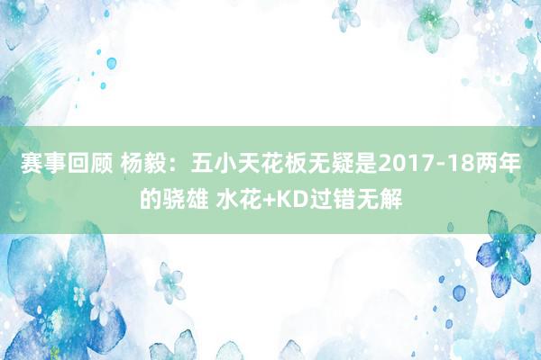 赛事回顾 杨毅：五小天花板无疑是2017-18两年的骁雄 水花+KD过错无解