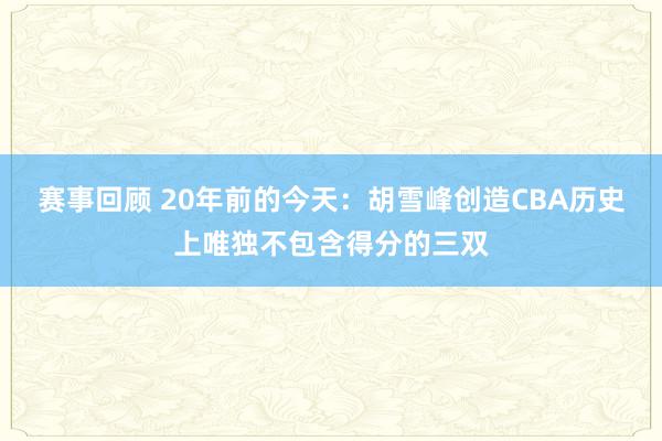 赛事回顾 20年前的今天：胡雪峰创造CBA历史上唯独不包含得分的三双