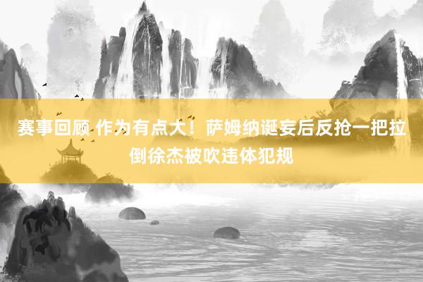 赛事回顾 作为有点大！萨姆纳诞妄后反抢一把拉倒徐杰被吹违体犯规