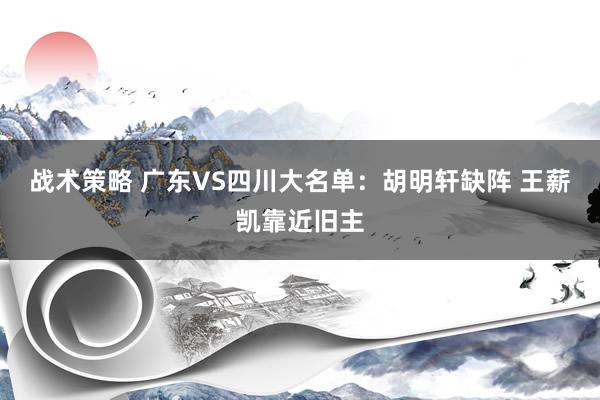 战术策略 广东VS四川大名单：胡明轩缺阵 王薪凯靠近旧主