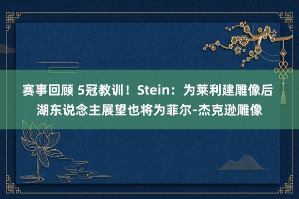 赛事回顾 5冠教训！Stein：为莱利建雕像后 湖东说念主展望也将为菲尔-杰克逊雕像