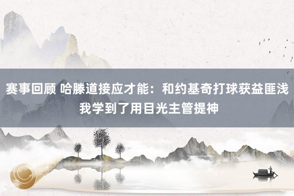 赛事回顾 哈滕道接应才能：和约基奇打球获益匪浅 我学到了用目光主管提神