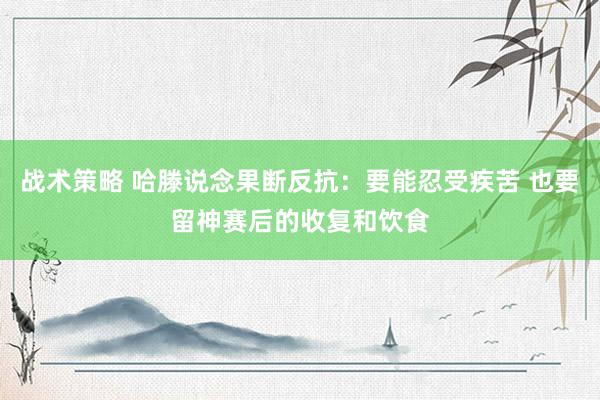 战术策略 哈滕说念果断反抗：要能忍受疾苦 也要留神赛后的收复和饮食