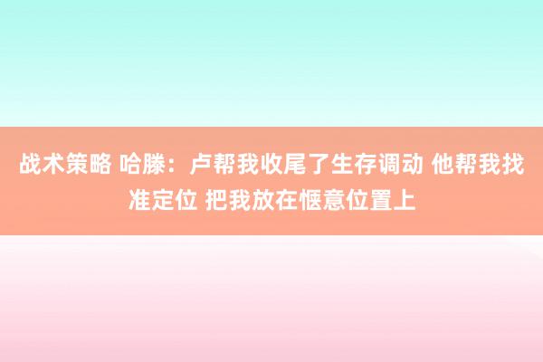 战术策略 哈滕：卢帮我收尾了生存调动 他帮我找准定位 把我放在惬意位置上