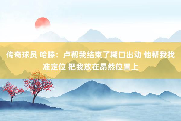 传奇球员 哈滕：卢帮我结束了糊口出动 他帮我找准定位 把我放在昂然位置上