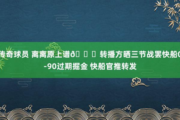 传奇球员 离离原上谱😅转播方晒三节战罢快船0-90过期掘金 快船官推转发