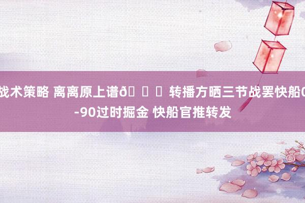 战术策略 离离原上谱😅转播方晒三节战罢快船0-90过时掘金 快船官推转发