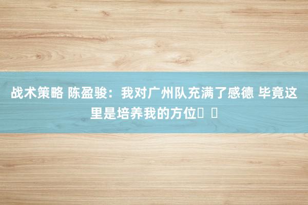 战术策略 陈盈骏：我对广州队充满了感德 毕竟这里是培养我的方位❤️