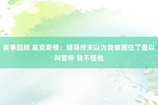 赛事回顾 塞克斯顿：辅导终末以为我被困住了是以叫暂停 我不怪他